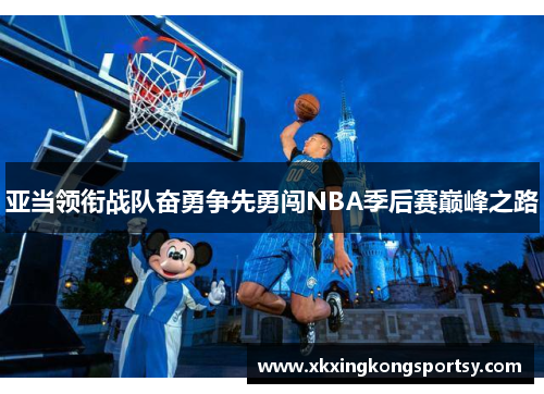 亚当领衔战队奋勇争先勇闯NBA季后赛巅峰之路